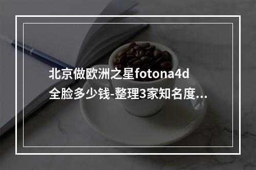 北京做欧洲之星fotona4d全脸多少钱-整理3家知名度较高的医院