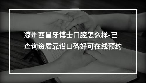 凉州西昌牙博士口腔怎么样-已查询资质靠谱口碑好可在线预约