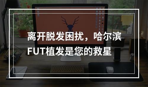 离开脱发困扰，哈尔滨FUT植发是您的救星