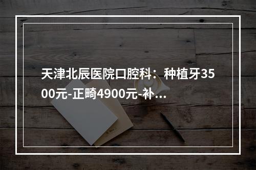 天津北辰医院口腔科：种植牙3500元-正畸4900元-补牙26