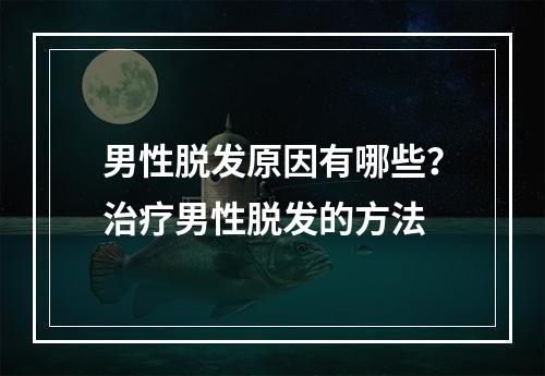 男性脱发原因有哪些？治疗男性脱发的方法