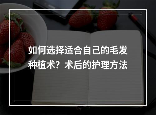 如何选择适合自己的毛发种植术？术后的护理方法