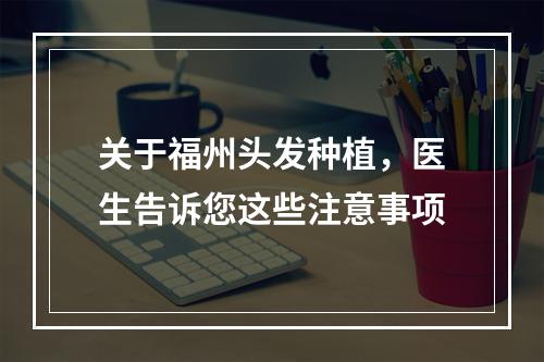 关于福州头发种植，医生告诉您这些注意事项