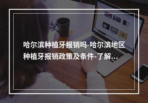 哈尔滨种植牙报销吗-哈尔滨地区种植牙报销政策及条件-了解详情请咨询-