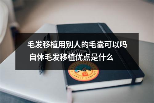 毛发移植用别人的毛囊可以吗 自体毛发移植优点是什么