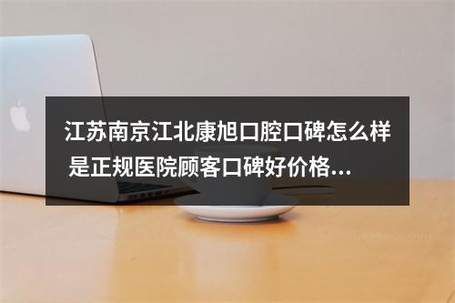 江苏南京江北康旭口腔口碑怎么样 是正规医院顾客口碑好价格不贵