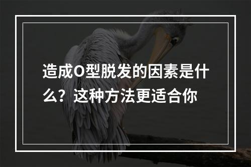 造成O型脱发的因素是什么？这种方法更适合你