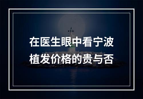 在医生眼中看宁波植发价格的贵与否