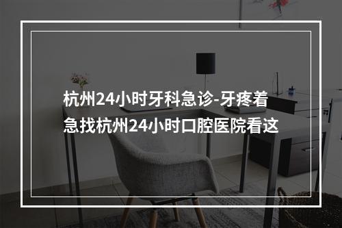 杭州24小时牙科急诊-牙疼着急找杭州24小时口腔医院看这