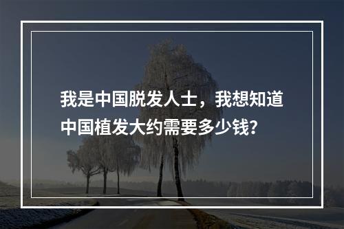 我是中国脱发人士，我想知道中国植发大约需要多少钱？