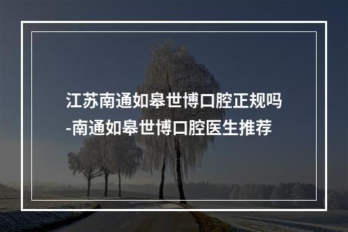 江苏南通如皋世博口腔正规吗-南通如皋世博口腔医生推荐