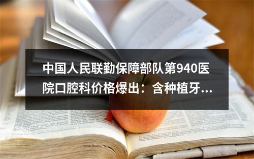 中国人民联勤保障部队第940医院口腔科价格爆出：含种植牙-牙齿矫正-补牙等