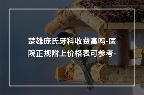 楚雄庞氏牙科收费高吗-医院正规附上价格表可参考-