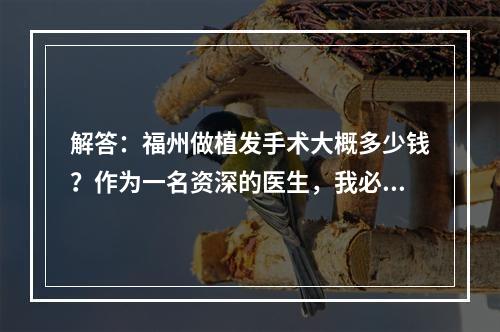 解答：福州做植发手术大概多少钱？作为一名资深的医生，我必须提醒大家，价格只能作为您选择医院的一个参考因素，植发手术的质量才是最重要的。