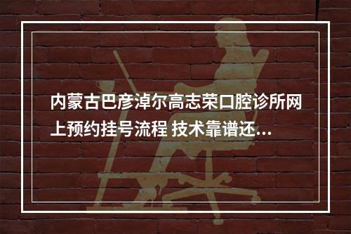 内蒙古巴彦淖尔高志荣口腔诊所网上预约挂号流程 技术靠谱还有优惠