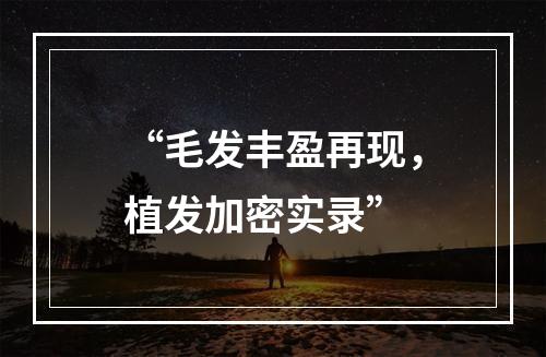 “毛发丰盈再现，植发加密实录”