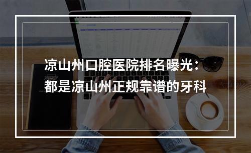 凉山州口腔医院排名曝光：都是凉山州正规靠谱的牙科