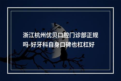 浙江杭州优贝口腔门诊部正规吗-好牙科自身口碑也杠杠好