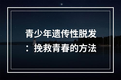 青少年遗传性脱发：挽救青春的方法