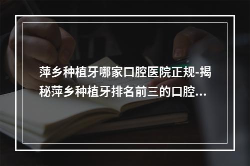 萍乡种植牙哪家口腔医院正规-揭秘萍乡种植牙排名前三的口腔医院