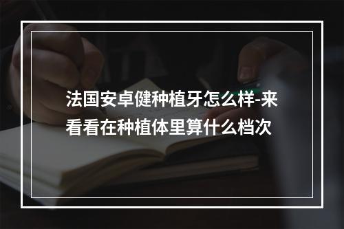 法国安卓健种植牙怎么样-来看看在种植体里算什么档次