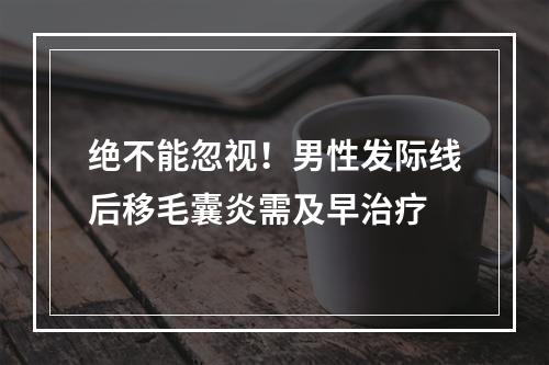 绝不能忽视！男性发际线后移毛囊炎需及早治疗