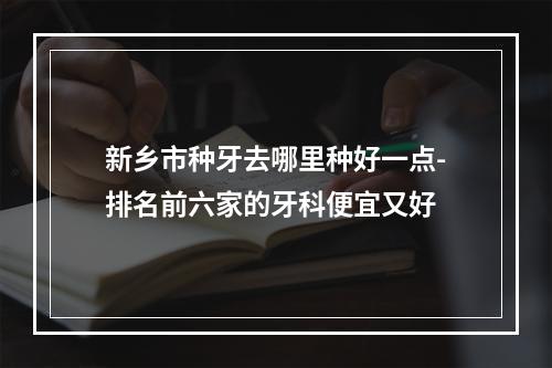 新乡市种牙去哪里种好一点-排名前六家的牙科便宜又好