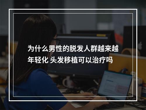 为什么男性的脱发人群越来越年轻化 头发移植可以治疗吗