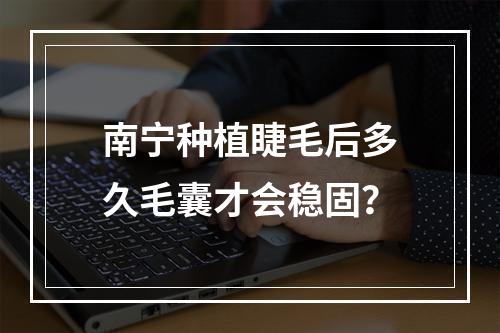 南宁种植睫毛后多久毛囊才会稳固？