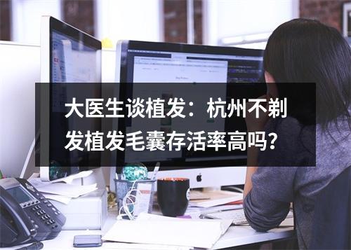 大医生谈植发：杭州不剃发植发毛囊存活率高吗？