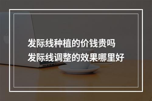 发际线种植的价钱贵吗 发际线调整的效果哪里好