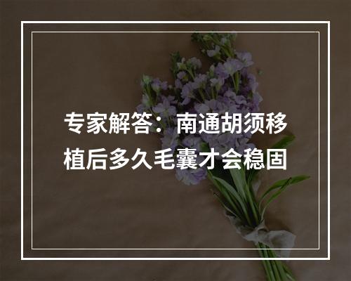 专家解答：南通胡须移植后多久毛囊才会稳固