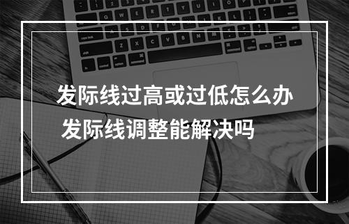 发际线过高或过低怎么办 发际线调整能解决吗