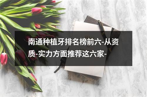 南通种植牙排名榜前六-从资质-实力方面推荐这六家-