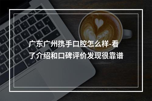 广东广州携手口腔怎么样-看了介绍和口碑评价发现很靠谱