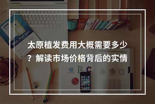 太原植发费用大概需要多少？解读市场价格背后的实情