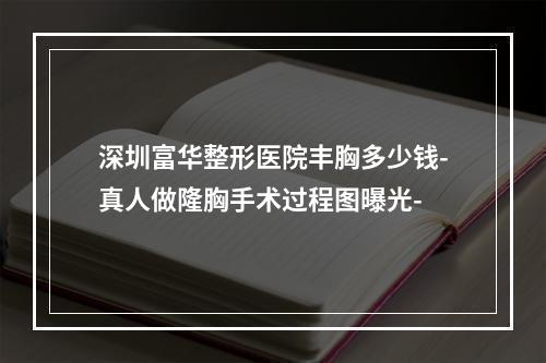 深圳富华整形医院丰胸多少钱-真人做隆胸手术过程图曝光-