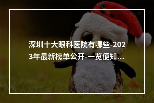 深圳十大眼科医院有哪些-2023年最新榜单公开-一览便知-