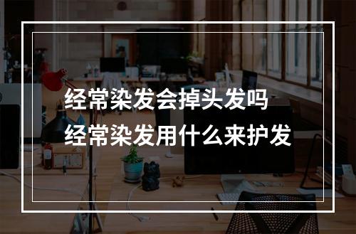 经常染发会掉头发吗 经常染发用什么来护发