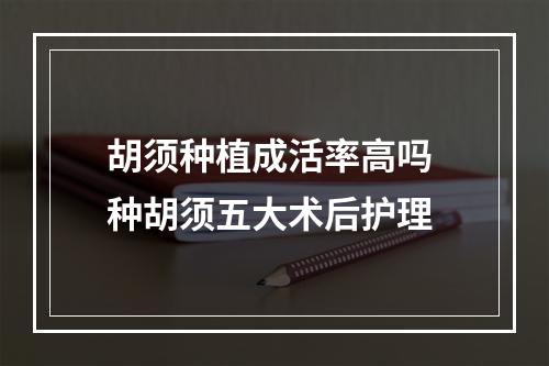 胡须种植成活率高吗 种胡须五大术后护理