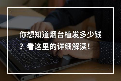 你想知道烟台植发多少钱？看这里的详细解读！