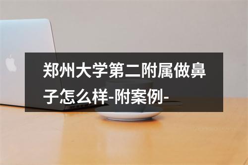 郑州大学第二附属做鼻子怎么样-附案例-