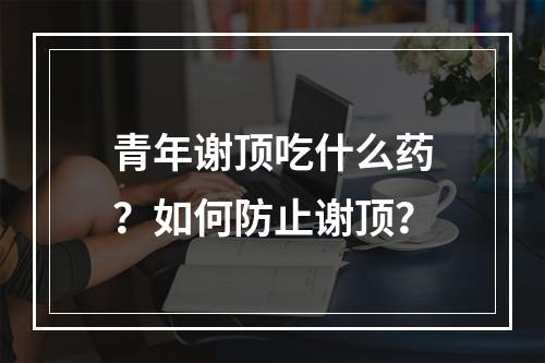 青年谢顶吃什么药？如何防止谢顶？