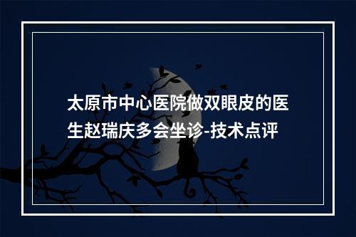 太原市中心医院做双眼皮的医生赵瑞庆多会坐诊-技术点评