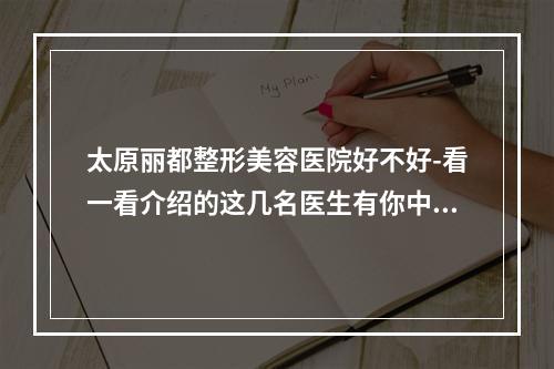 太原丽都整形美容医院好不好-看一看介绍的这几名医生有你中意的吗