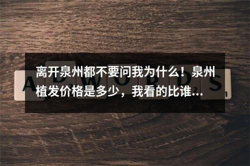 离开泉州都不要问我为什么！泉州植发价格是多少，我看的比谁都清楚