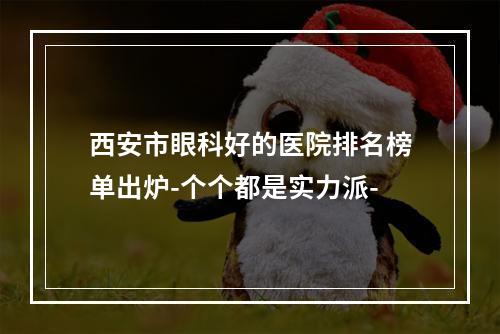 西安市眼科好的医院排名榜单出炉-个个都是实力派-