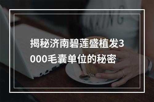 揭秘济南碧莲盛植发3000毛囊单位的秘密