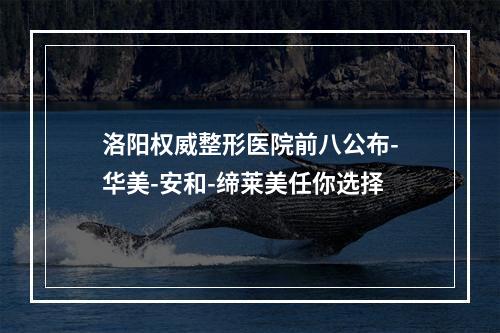 洛阳权威整形医院前八公布-华美-安和-缔莱美任你选择