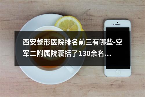 西安整形医院排名前三有哪些-空军二附属院囊括了130余名专业人士